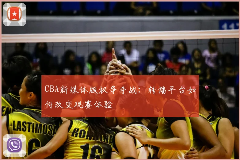 CBA新媒体版权争夺战：转播平台如何改变观赛体验
