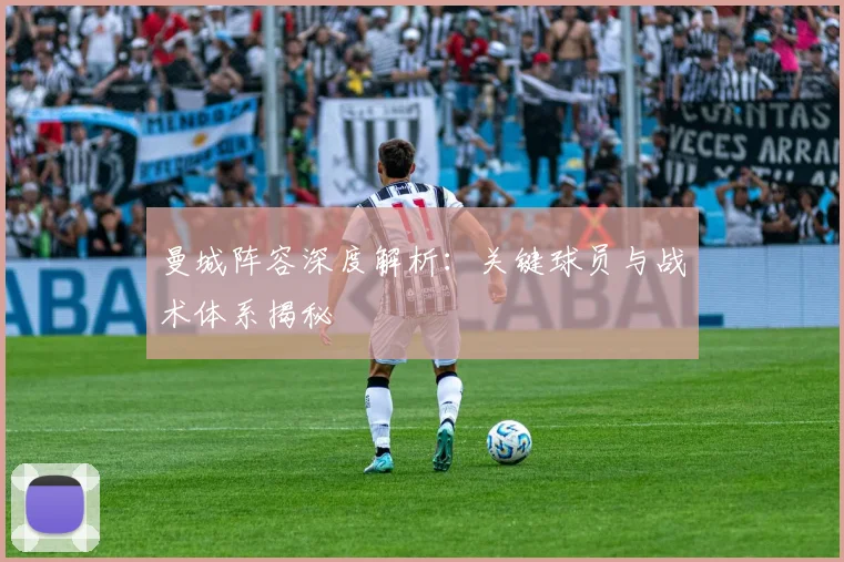 曼城阵容深度解析：关键球员与战术体系揭秘