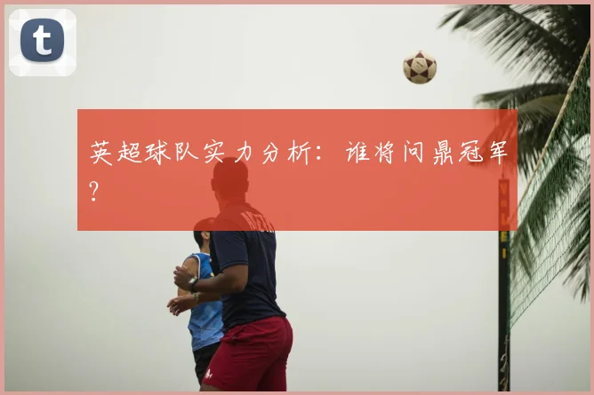 英超球队实力分析：谁将问鼎冠军？