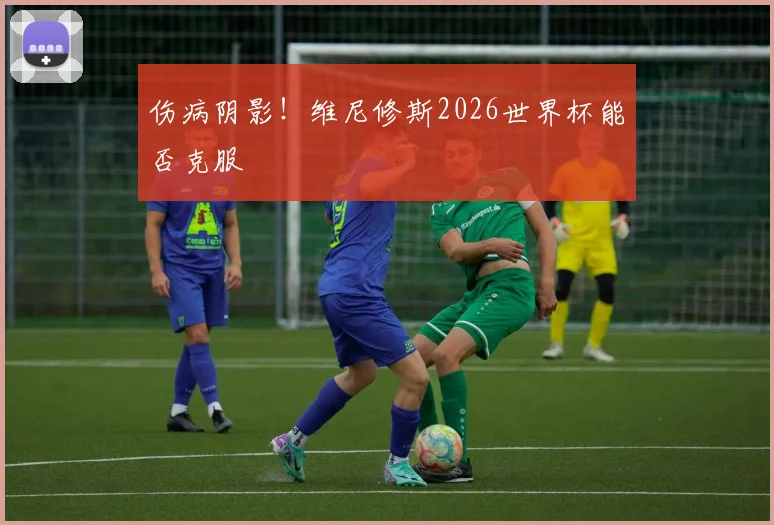 伤病阴影！维尼修斯2026世界杯能否克服