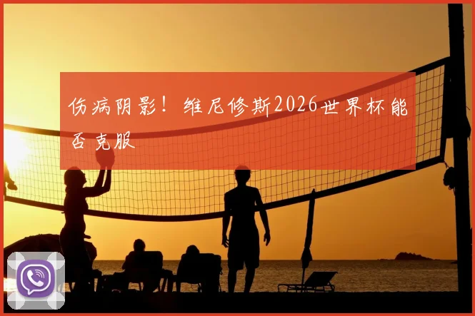 伤病阴影!维尼修斯2026世界杯能否克服