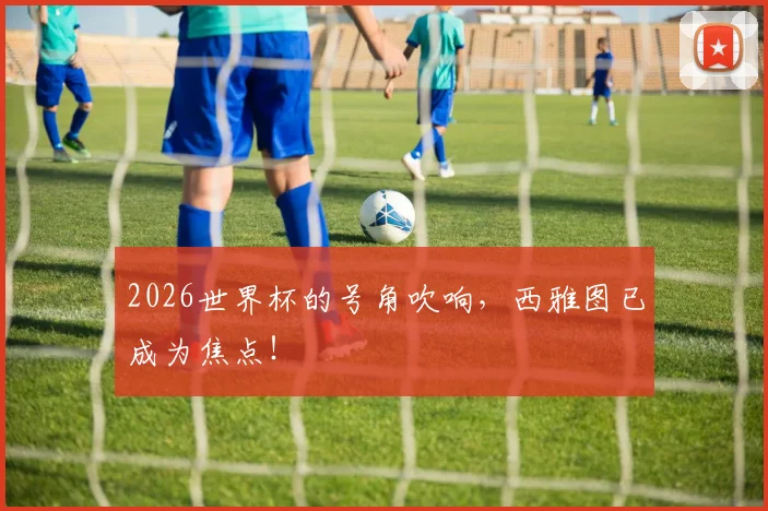 2026世界杯的号角吹响,西雅图已成为焦点!