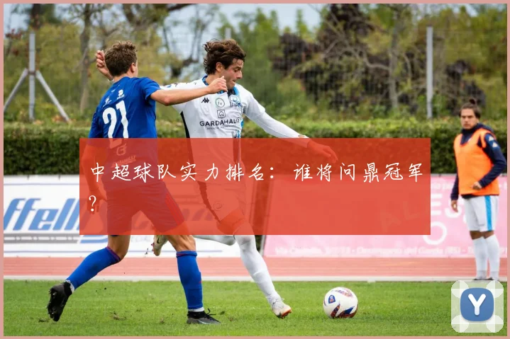 中超球队实力排名：谁将问鼎冠军？