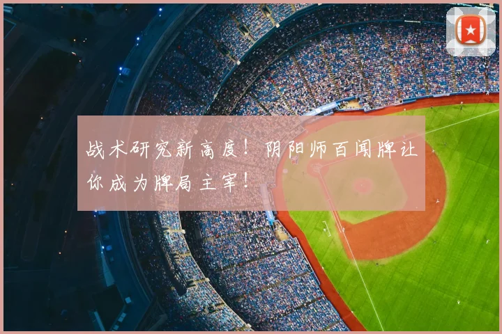 战术研究新高度!阴阳师百闻牌让你成为牌局主宰!