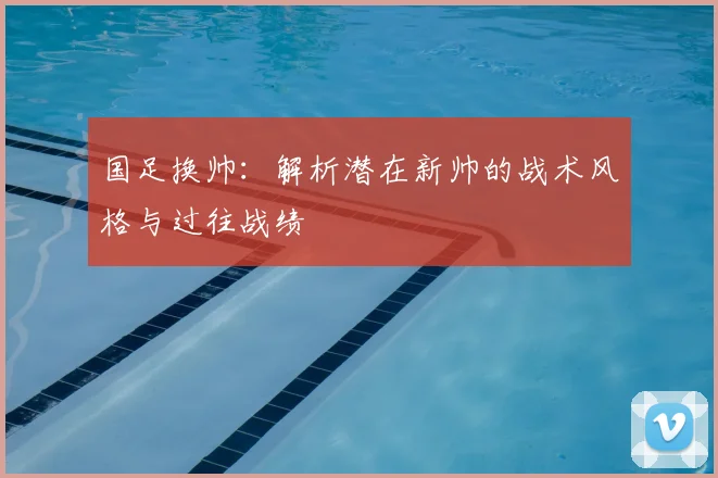 国足换帅：解析潜在新帅的战术风格与过往战绩