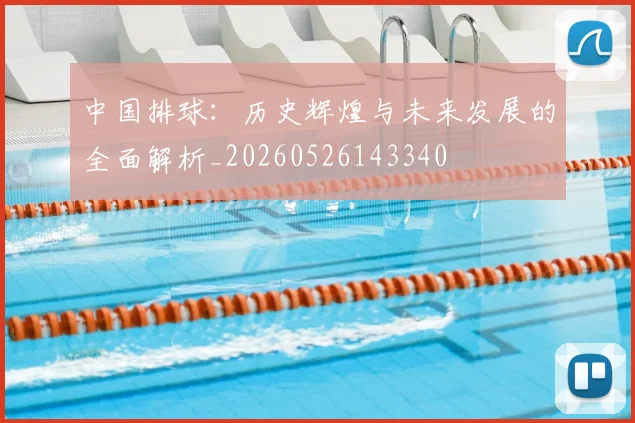 中国排球：历史辉煌与未来发展的全面解析_20260526143340