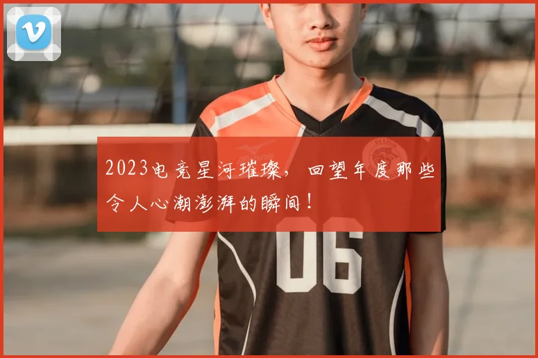 2023电竞星河璀璨，回望年度那些令人心潮澎湃的瞬间！