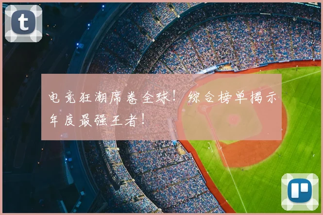 电竞狂潮席卷全球！综合榜单揭示年度最强王者！