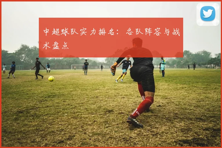 中超球队实力排名：各队阵容与战术盘点