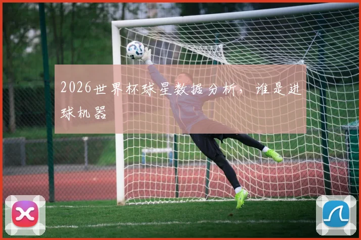 2026世界杯球星数据分析，谁是进球机器
