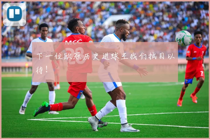 下一位欧冠历史进球王我们拭目以待！