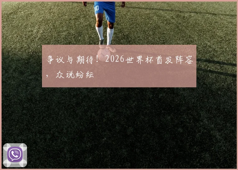 争议与期待！2026世界杯首发阵容，众说纷纭