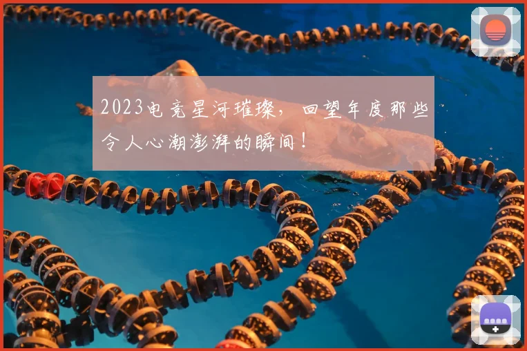 2023电竞星河璀璨，回望年度那些令人心潮澎湃的瞬间！