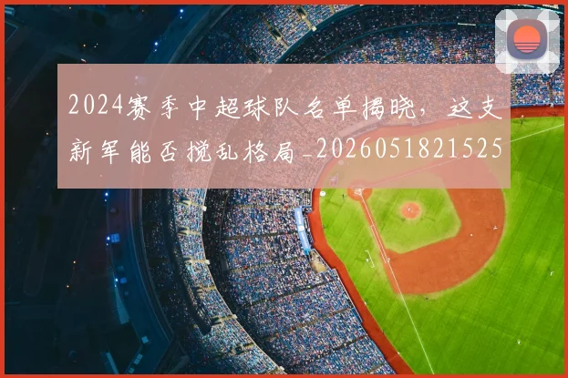 2024赛季中超球队名单揭晓，这支新军能否搅乱格局_20260518215257