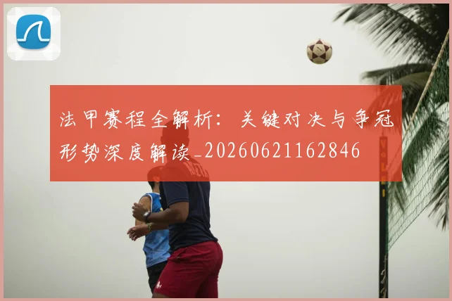 法甲赛程全解析：关键对决与争冠形势深度解读_20260621162846
