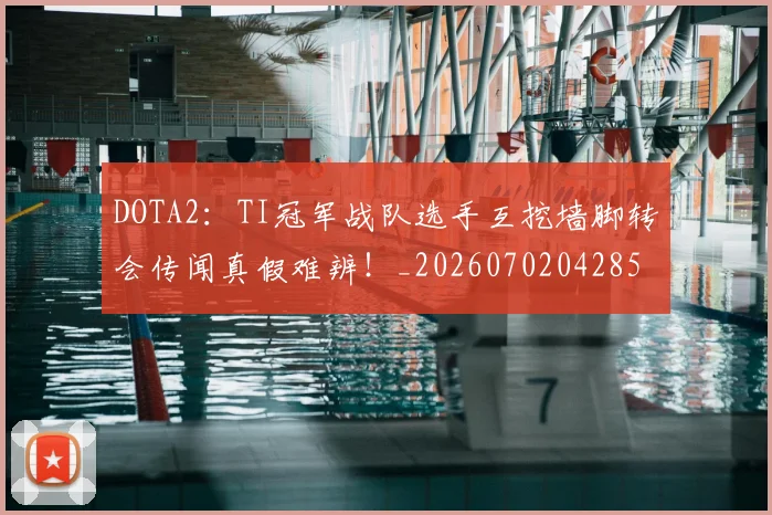 DOTA2：TI冠军战队选手互挖墙脚转会传闻真假难辨！_20260702042858