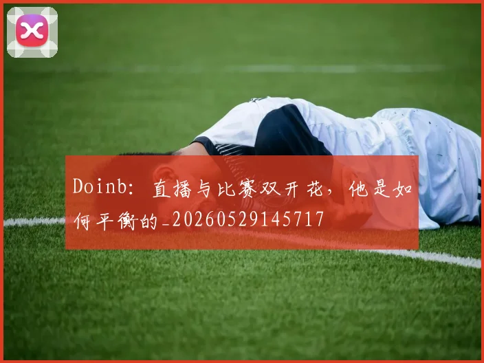 Doinb：直播与比赛双开花，他是如何平衡的_20260529145717
