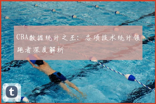 CBA数据统计之王:各项技术统计领跑者深度解析