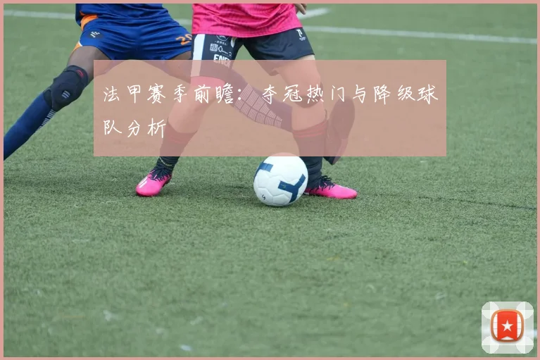 法甲赛季前瞻：夺冠热门与降级球队分析