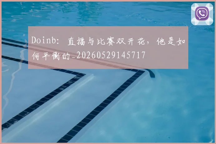 Doinb：直播与比赛双开花，他是如何平衡的_20260529145717
