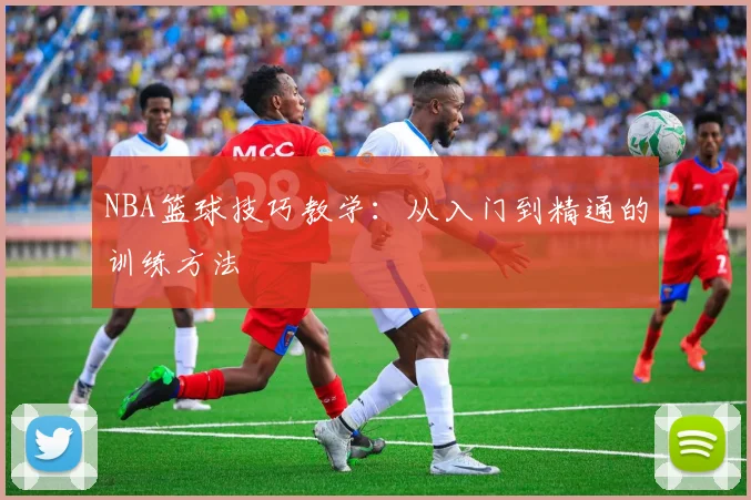 NBA篮球技巧教学:从入门到精通的训练方法