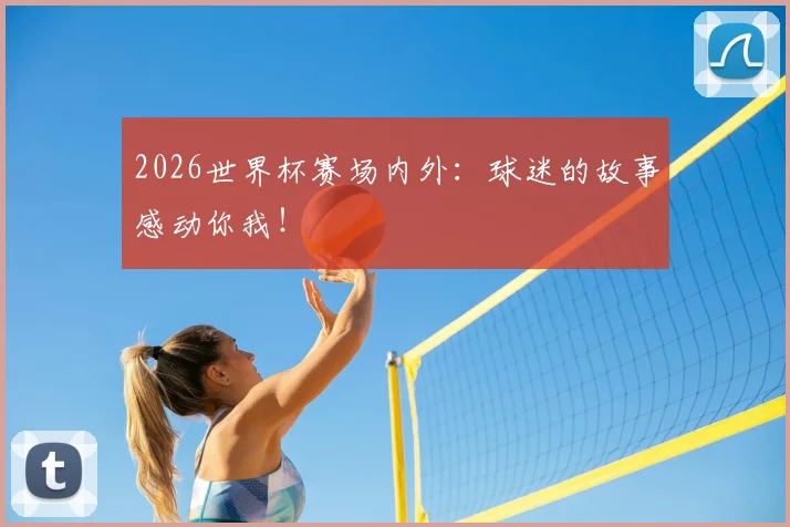 2026世界杯赛场内外:球迷的故事感动你我!