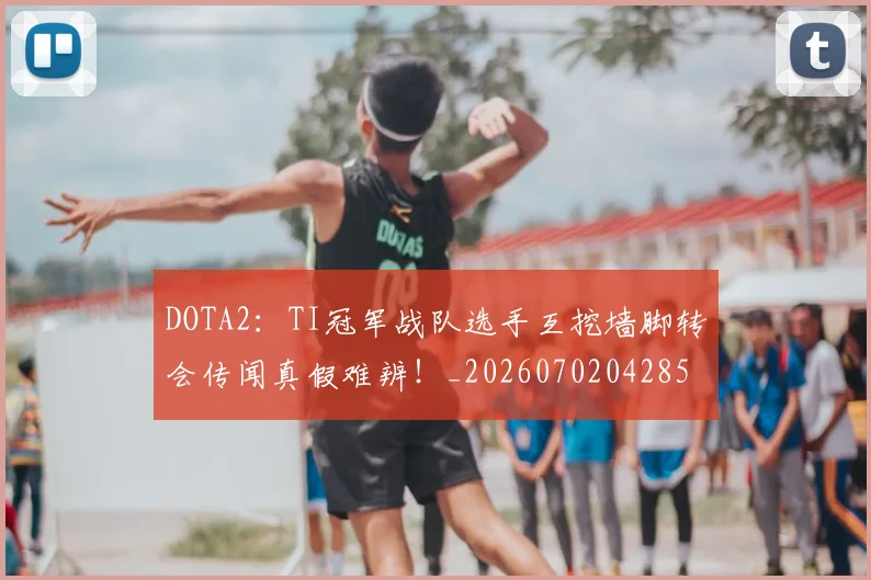 DOTA2：TI冠军战队选手互挖墙脚转会传闻真假难辨！_20260702042858