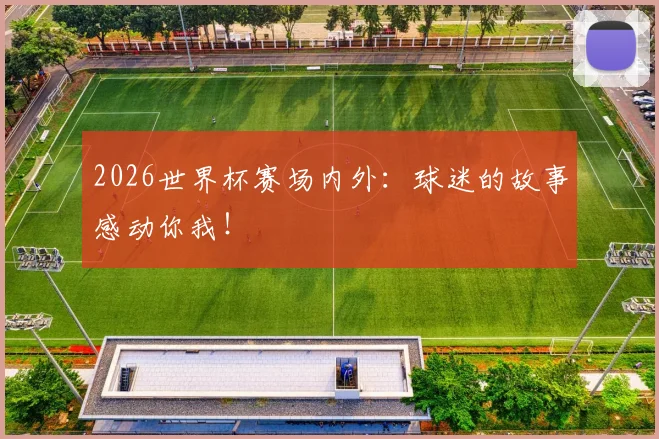 2026世界杯赛场内外：球迷的故事感动你我！