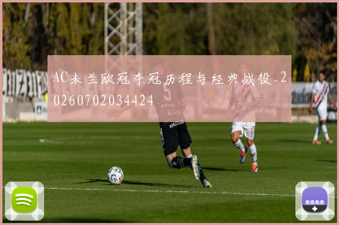 AC米兰欧冠夺冠历程与经典战役_20260702034424