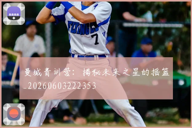 曼城青训营：揭秘未来之星的摇篮_20260603222353