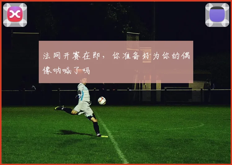 法网开赛在即，你准备好为你的偶像呐喊了吗