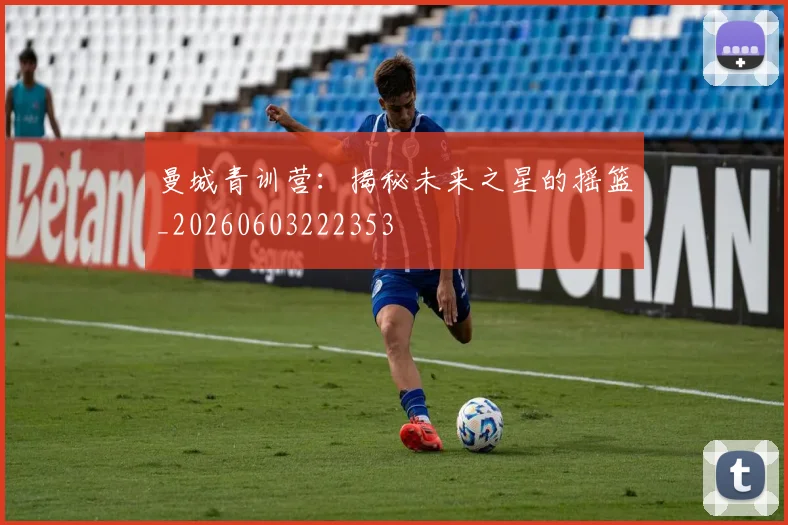 曼城青训营：揭秘未来之星的摇篮_20260603222353