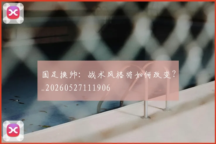 国足换帅：战术风格将如何改变？_20260527111906