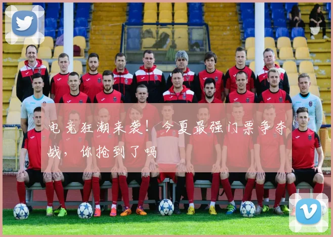 电竞狂潮来袭！今夏最强门票争夺战，你抢到了吗