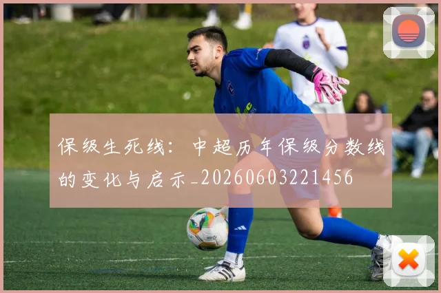 保级生死线：中超历年保级分数线的变化与启示_20260603221456