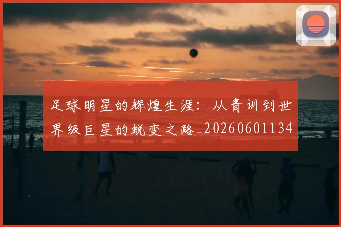 足球明星的辉煌生涯：从青训到世界级巨星的蜕变之路_20260601134413