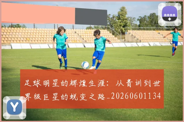 足球明星的辉煌生涯：从青训到世界级巨星的蜕变之路_20260601134413