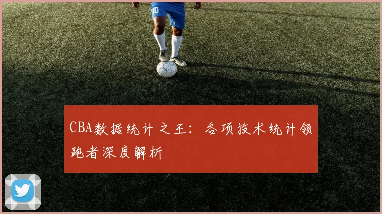 CBA数据统计之王：各项技术统计领跑者深度解析