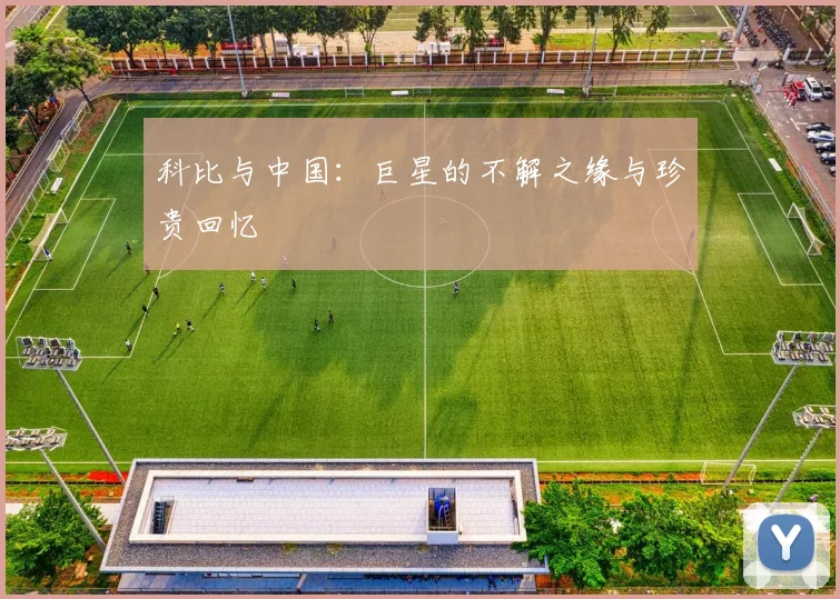 科比与中国：巨星的不解之缘与珍贵回忆