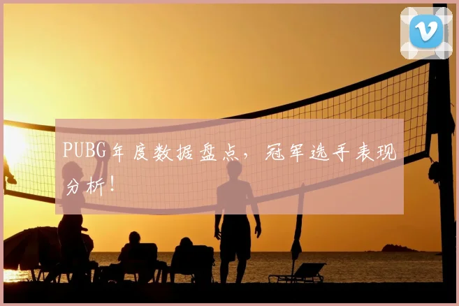 PUBG年度数据盘点，冠军选手表现分析！