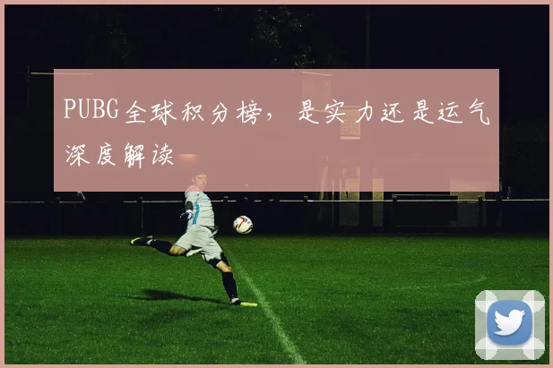 PUBG全球积分榜，是实力还是运气深度解读