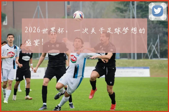 2026世界杯，一次关于足球梦想的盛宴！