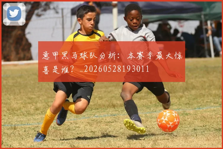 意甲黑马球队分析：本赛季最大惊喜是谁？_20260528193011