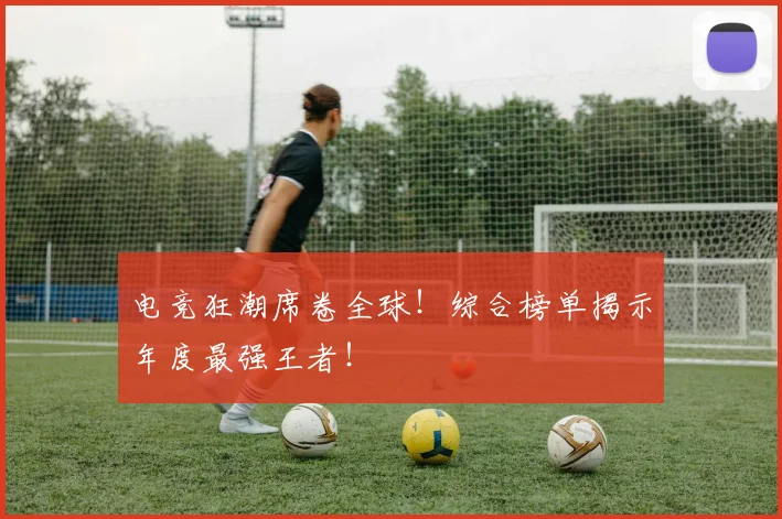 电竞狂潮席卷全球！综合榜单揭示年度最强王者！