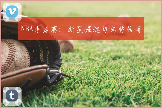 NBA季后赛:新星崛起与老将传奇