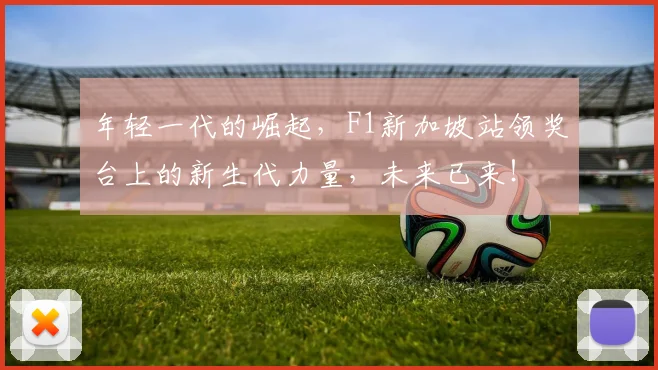 年轻一代的崛起,F1新加坡站领奖台上的新生代力量,未来已来!